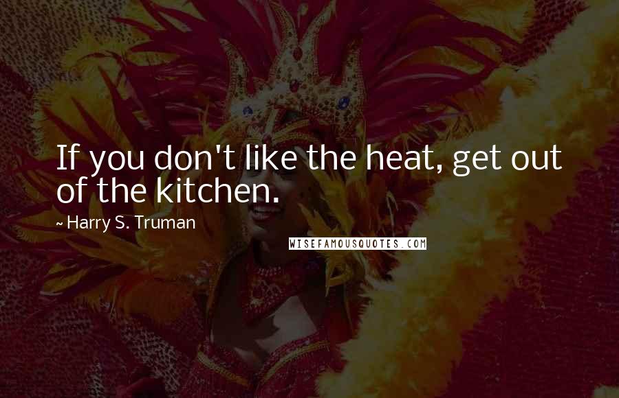 Harry S. Truman Quotes: If you don't like the heat, get out of the kitchen.