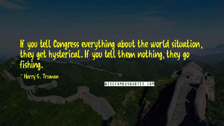 Harry S. Truman Quotes: If you tell Congress everything about the world situation, they get hysterical. If you tell them nothing, they go fishing.