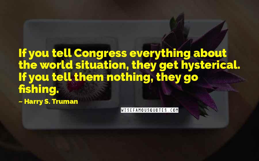 Harry S. Truman Quotes: If you tell Congress everything about the world situation, they get hysterical. If you tell them nothing, they go fishing.