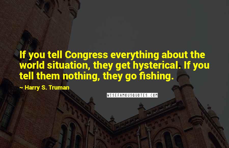Harry S. Truman Quotes: If you tell Congress everything about the world situation, they get hysterical. If you tell them nothing, they go fishing.