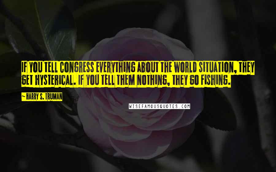 Harry S. Truman Quotes: If you tell Congress everything about the world situation, they get hysterical. If you tell them nothing, they go fishing.