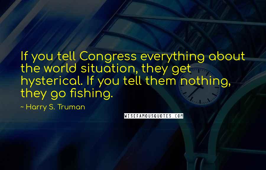 Harry S. Truman Quotes: If you tell Congress everything about the world situation, they get hysterical. If you tell them nothing, they go fishing.