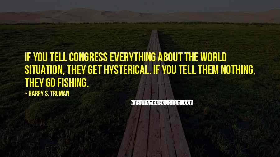 Harry S. Truman Quotes: If you tell Congress everything about the world situation, they get hysterical. If you tell them nothing, they go fishing.