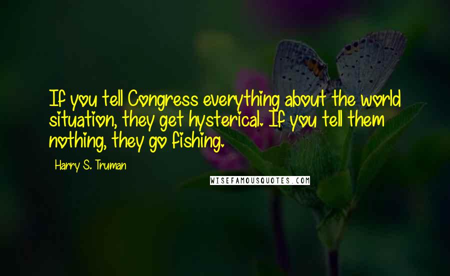 Harry S. Truman Quotes: If you tell Congress everything about the world situation, they get hysterical. If you tell them nothing, they go fishing.