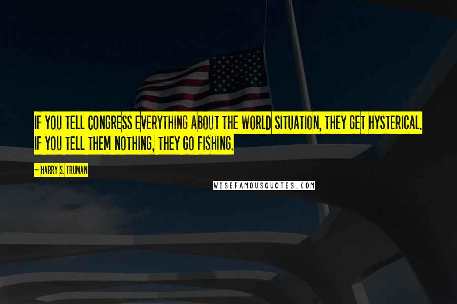 Harry S. Truman Quotes: If you tell Congress everything about the world situation, they get hysterical. If you tell them nothing, they go fishing.