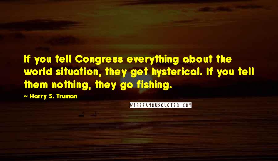 Harry S. Truman Quotes: If you tell Congress everything about the world situation, they get hysterical. If you tell them nothing, they go fishing.