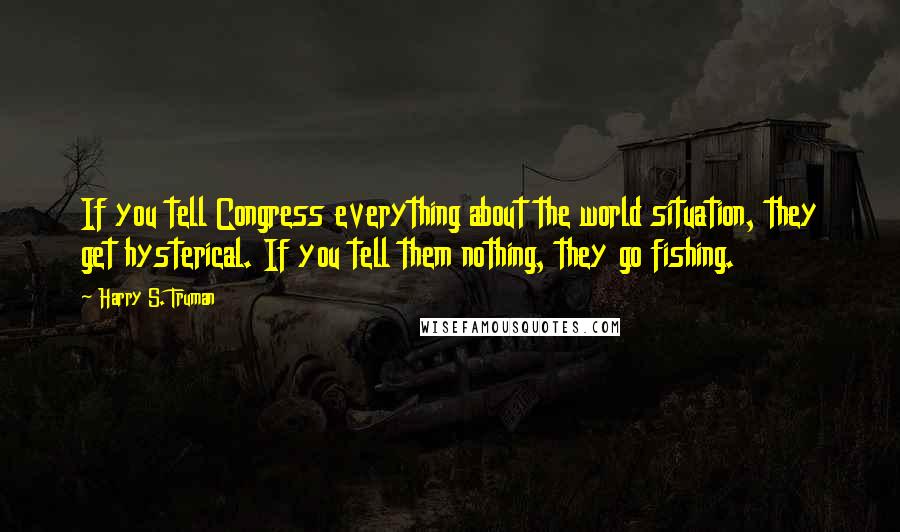 Harry S. Truman Quotes: If you tell Congress everything about the world situation, they get hysterical. If you tell them nothing, they go fishing.
