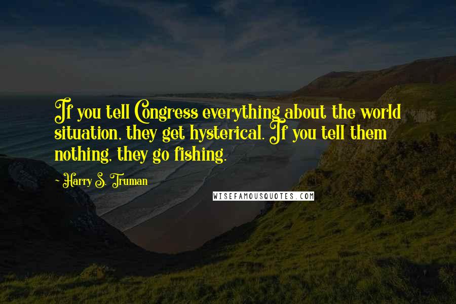 Harry S. Truman Quotes: If you tell Congress everything about the world situation, they get hysterical. If you tell them nothing, they go fishing.