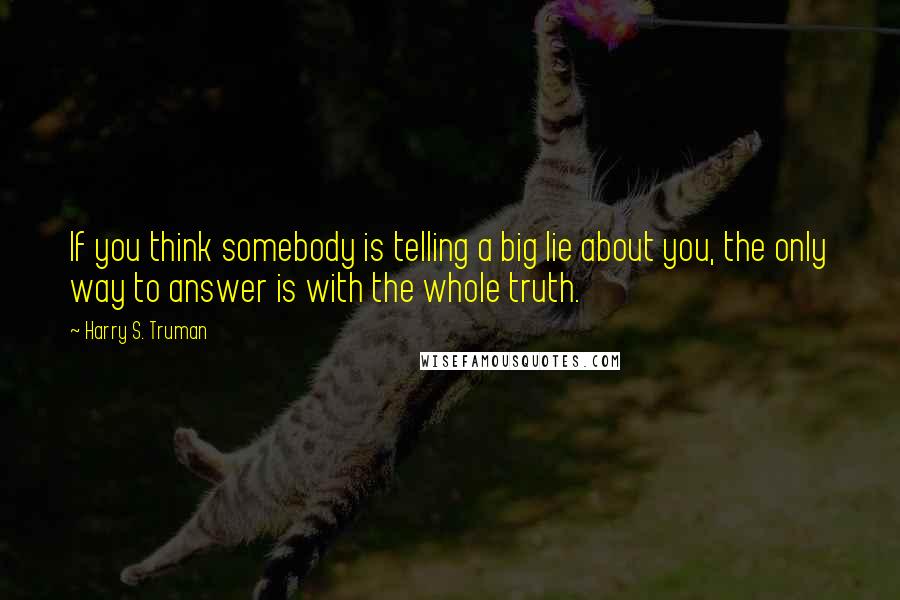 Harry S. Truman Quotes: If you think somebody is telling a big lie about you, the only way to answer is with the whole truth.