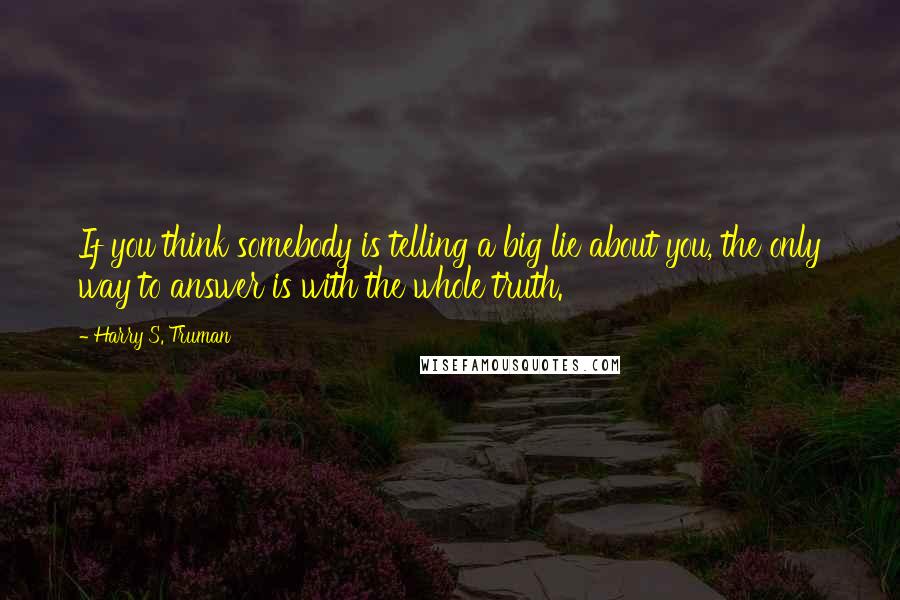 Harry S. Truman Quotes: If you think somebody is telling a big lie about you, the only way to answer is with the whole truth.
