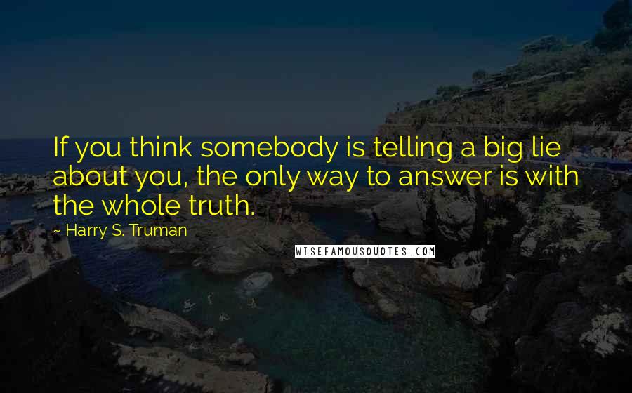 Harry S. Truman Quotes: If you think somebody is telling a big lie about you, the only way to answer is with the whole truth.