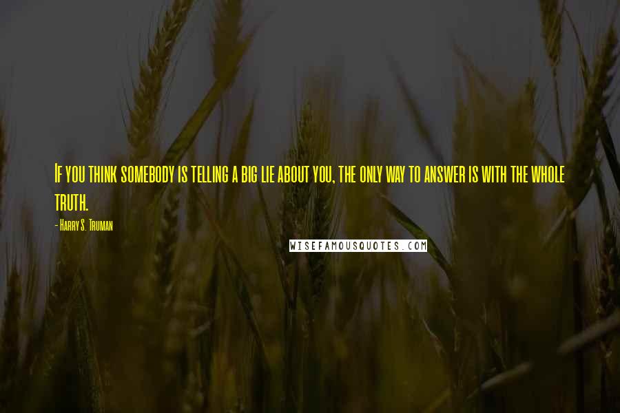 Harry S. Truman Quotes: If you think somebody is telling a big lie about you, the only way to answer is with the whole truth.