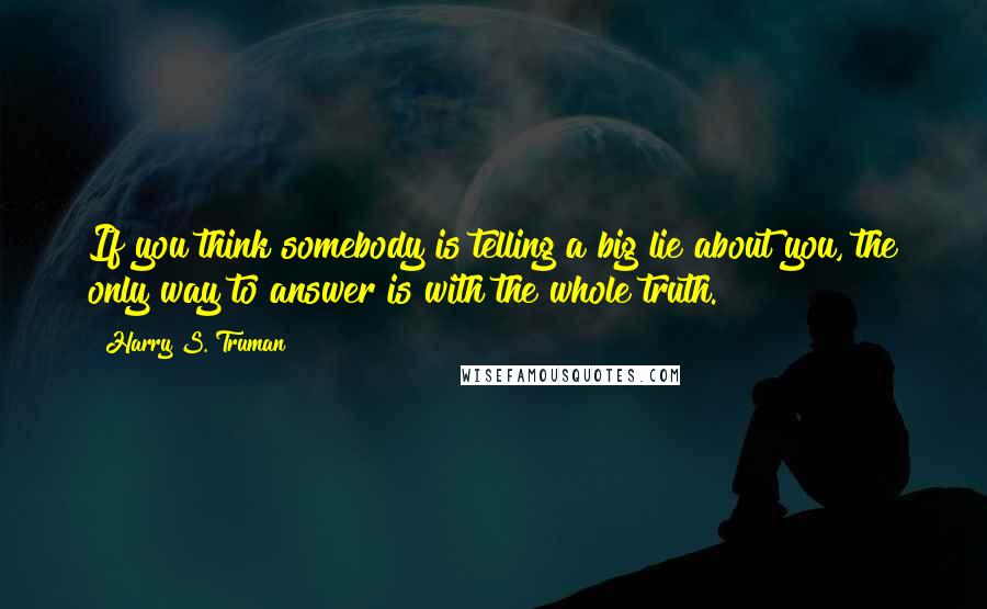 Harry S. Truman Quotes: If you think somebody is telling a big lie about you, the only way to answer is with the whole truth.