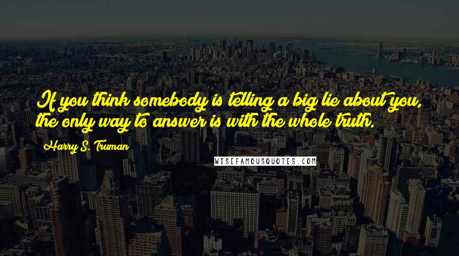 Harry S. Truman Quotes: If you think somebody is telling a big lie about you, the only way to answer is with the whole truth.