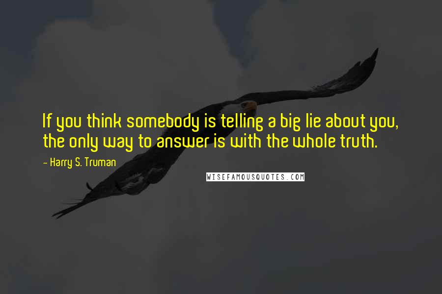 Harry S. Truman Quotes: If you think somebody is telling a big lie about you, the only way to answer is with the whole truth.