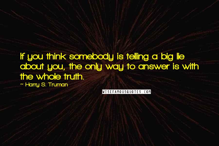 Harry S. Truman Quotes: If you think somebody is telling a big lie about you, the only way to answer is with the whole truth.
