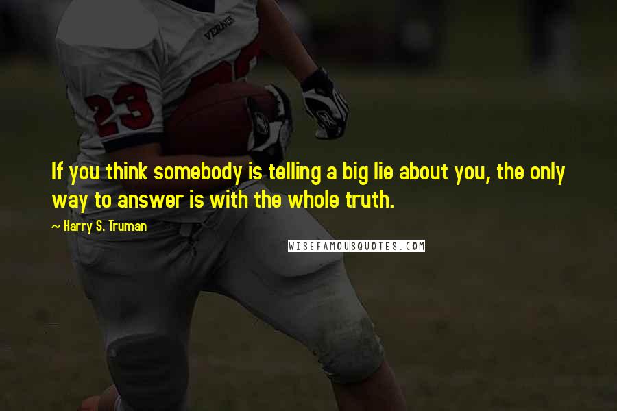 Harry S. Truman Quotes: If you think somebody is telling a big lie about you, the only way to answer is with the whole truth.