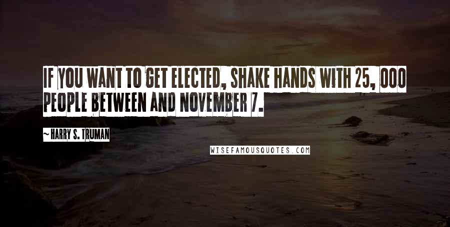 Harry S. Truman Quotes: If you want to get elected, shake hands with 25, 000 people between and November 7.