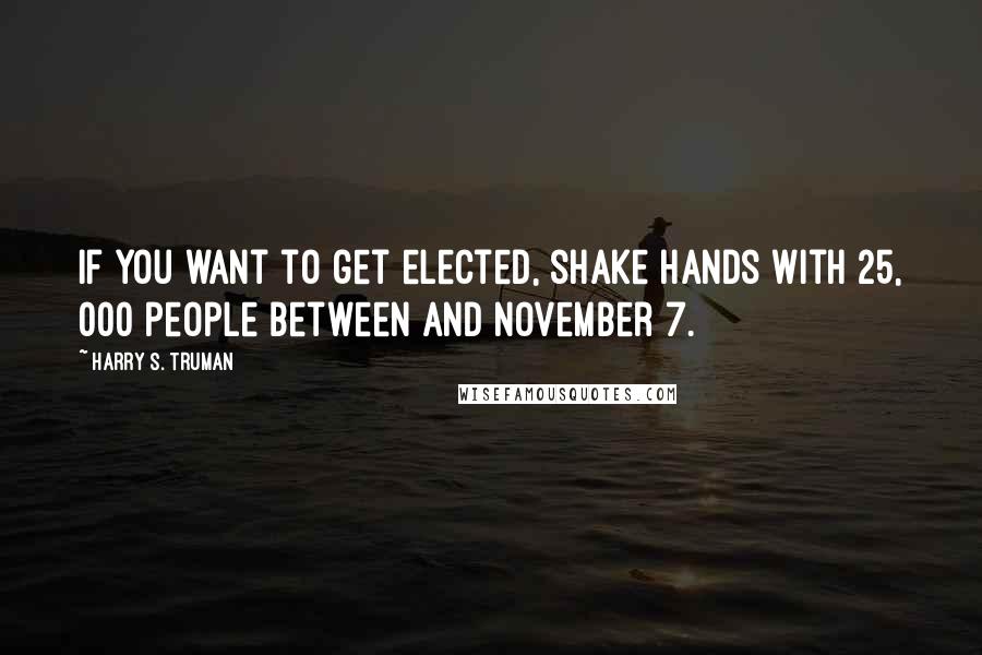 Harry S. Truman Quotes: If you want to get elected, shake hands with 25, 000 people between and November 7.