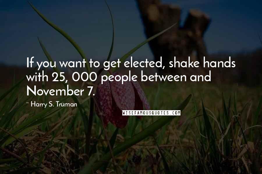 Harry S. Truman Quotes: If you want to get elected, shake hands with 25, 000 people between and November 7.