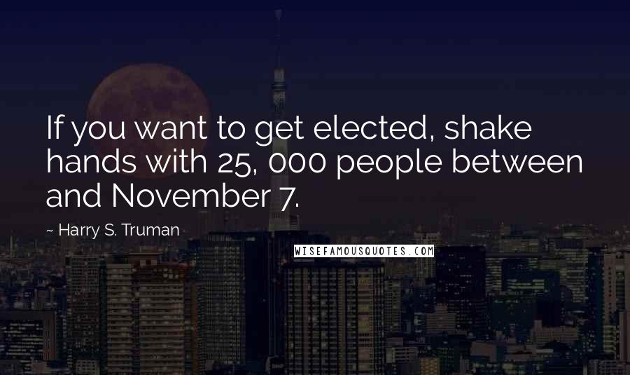 Harry S. Truman Quotes: If you want to get elected, shake hands with 25, 000 people between and November 7.
