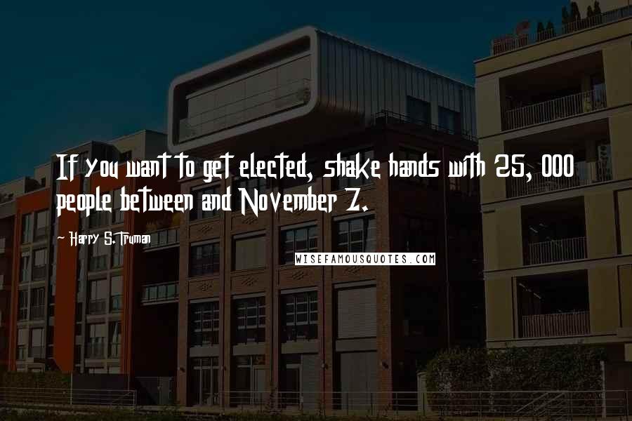Harry S. Truman Quotes: If you want to get elected, shake hands with 25, 000 people between and November 7.