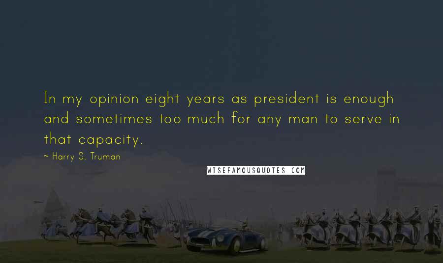 Harry S. Truman Quotes: In my opinion eight years as president is enough and sometimes too much for any man to serve in that capacity.