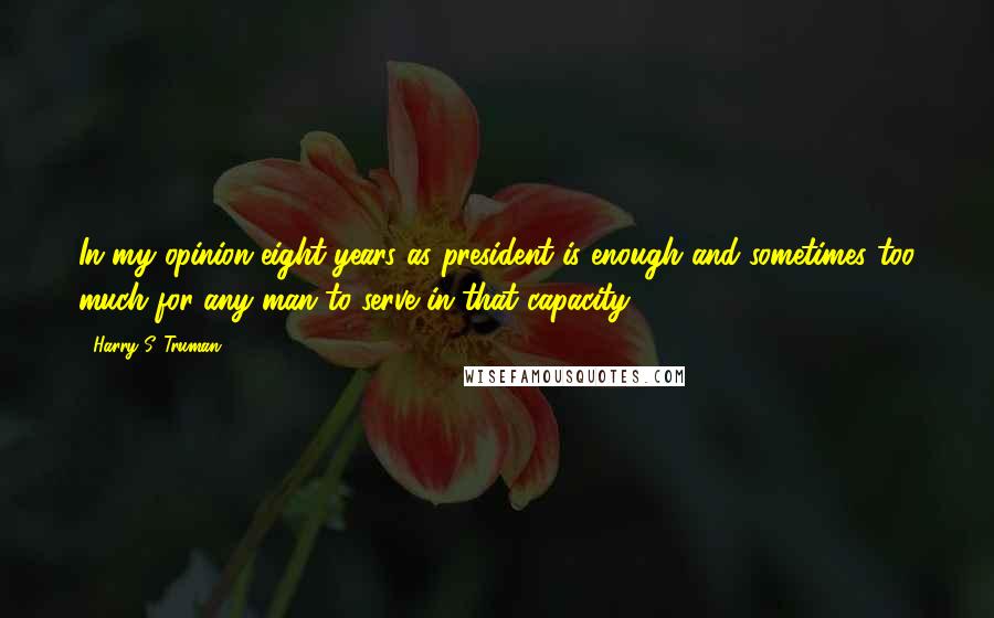Harry S. Truman Quotes: In my opinion eight years as president is enough and sometimes too much for any man to serve in that capacity.