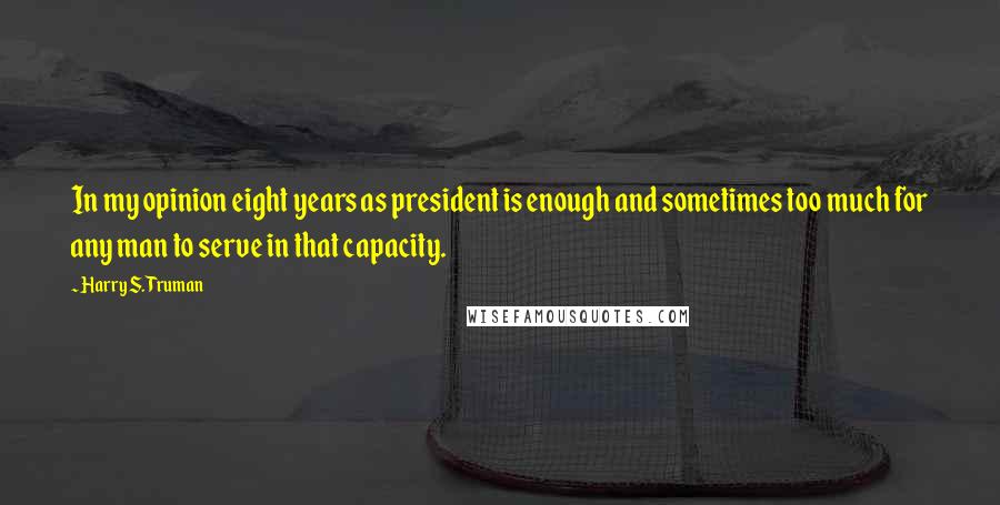 Harry S. Truman Quotes: In my opinion eight years as president is enough and sometimes too much for any man to serve in that capacity.