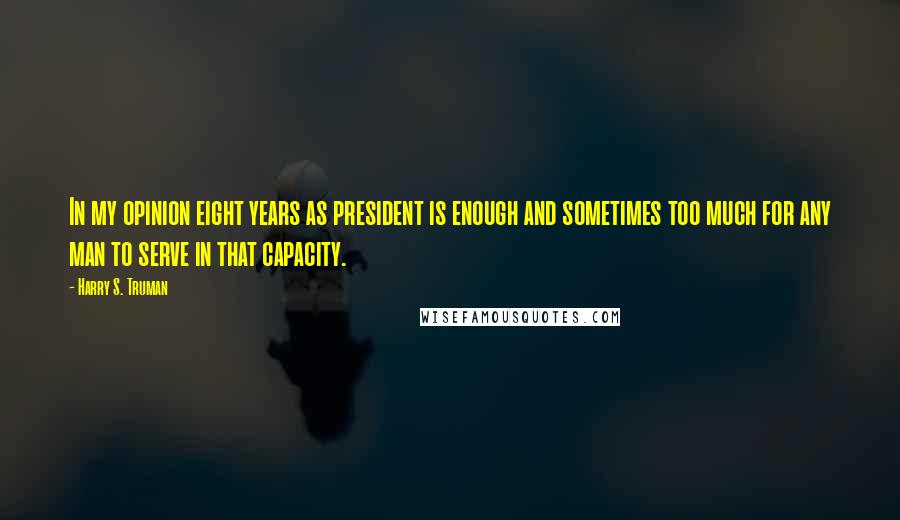 Harry S. Truman Quotes: In my opinion eight years as president is enough and sometimes too much for any man to serve in that capacity.