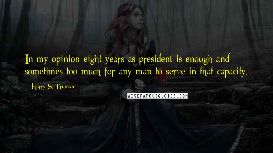 Harry S. Truman Quotes: In my opinion eight years as president is enough and sometimes too much for any man to serve in that capacity.