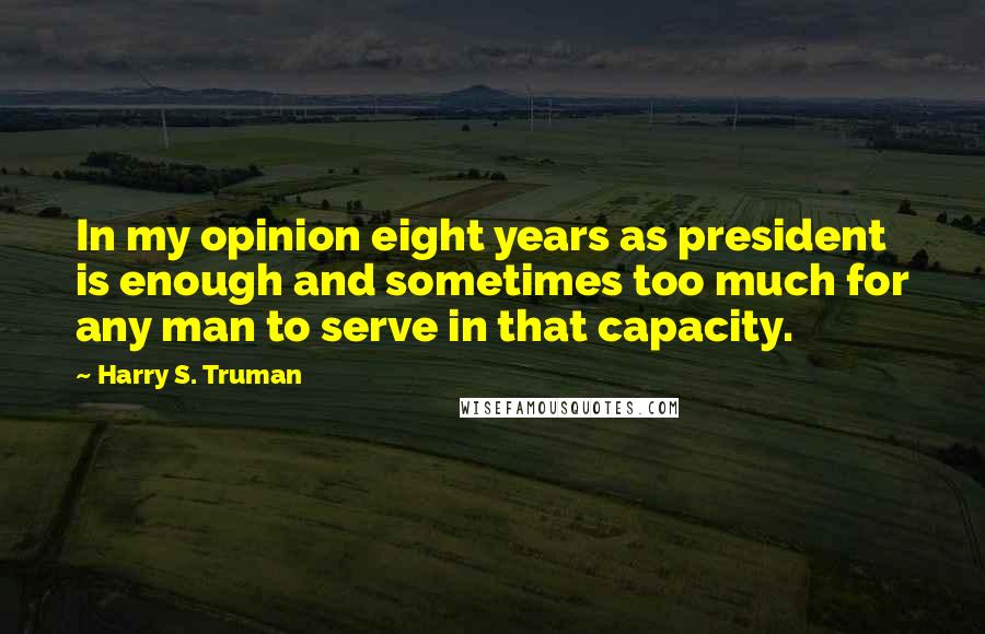 Harry S. Truman Quotes: In my opinion eight years as president is enough and sometimes too much for any man to serve in that capacity.