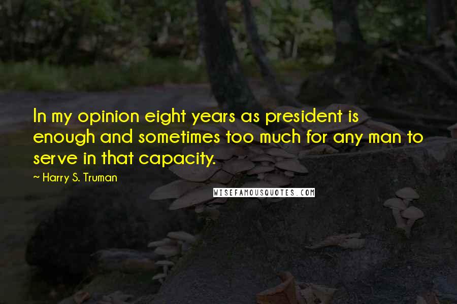 Harry S. Truman Quotes: In my opinion eight years as president is enough and sometimes too much for any man to serve in that capacity.