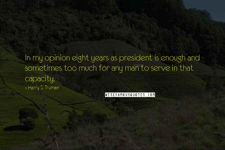 Harry S. Truman Quotes: In my opinion eight years as president is enough and sometimes too much for any man to serve in that capacity.