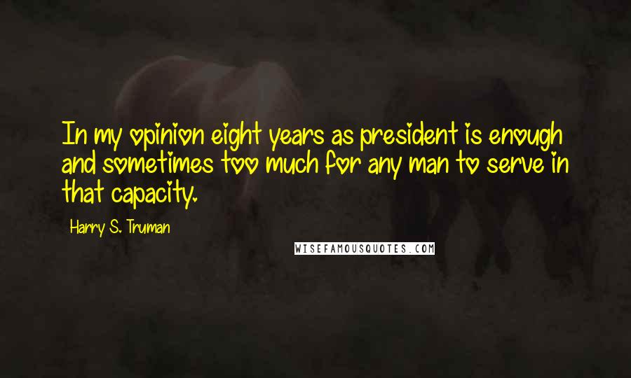 Harry S. Truman Quotes: In my opinion eight years as president is enough and sometimes too much for any man to serve in that capacity.