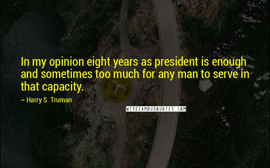 Harry S. Truman Quotes: In my opinion eight years as president is enough and sometimes too much for any man to serve in that capacity.