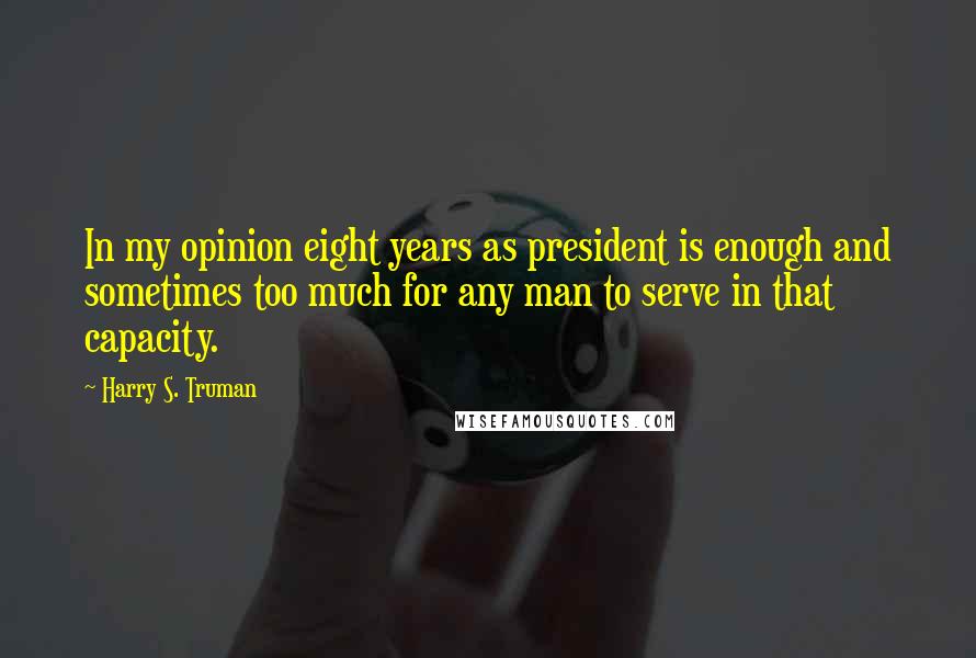 Harry S. Truman Quotes: In my opinion eight years as president is enough and sometimes too much for any man to serve in that capacity.