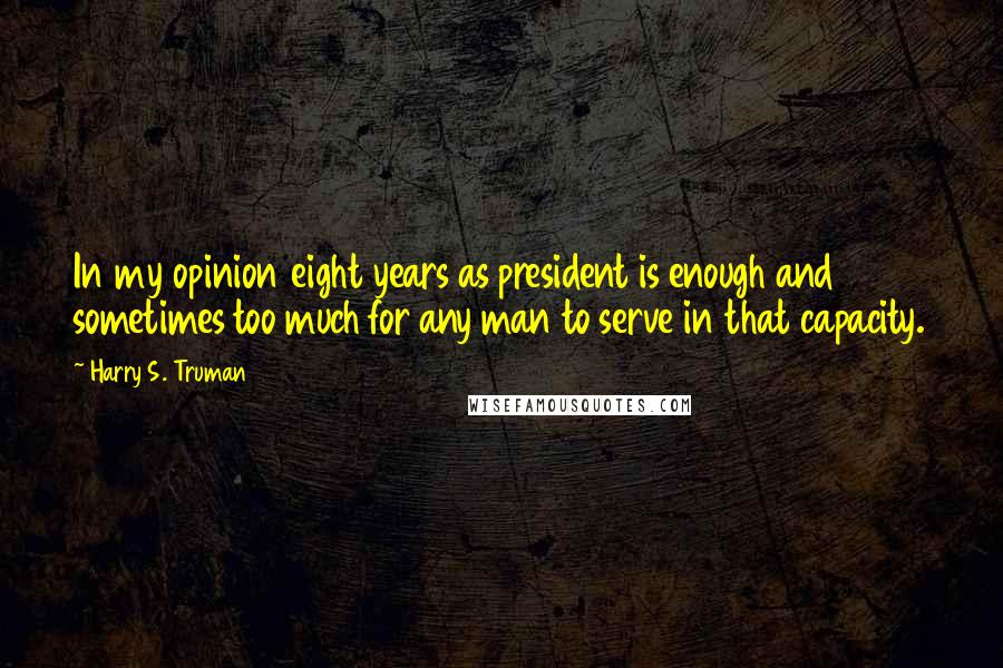 Harry S. Truman Quotes: In my opinion eight years as president is enough and sometimes too much for any man to serve in that capacity.