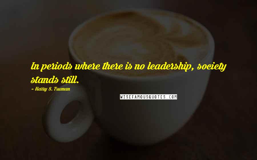 Harry S. Truman Quotes: In periods where there is no leadership, society stands still.