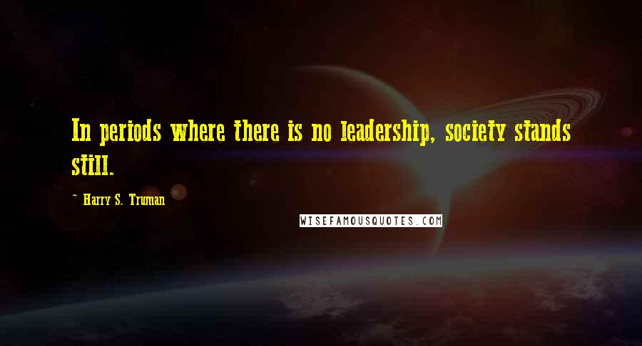 Harry S. Truman Quotes: In periods where there is no leadership, society stands still.
