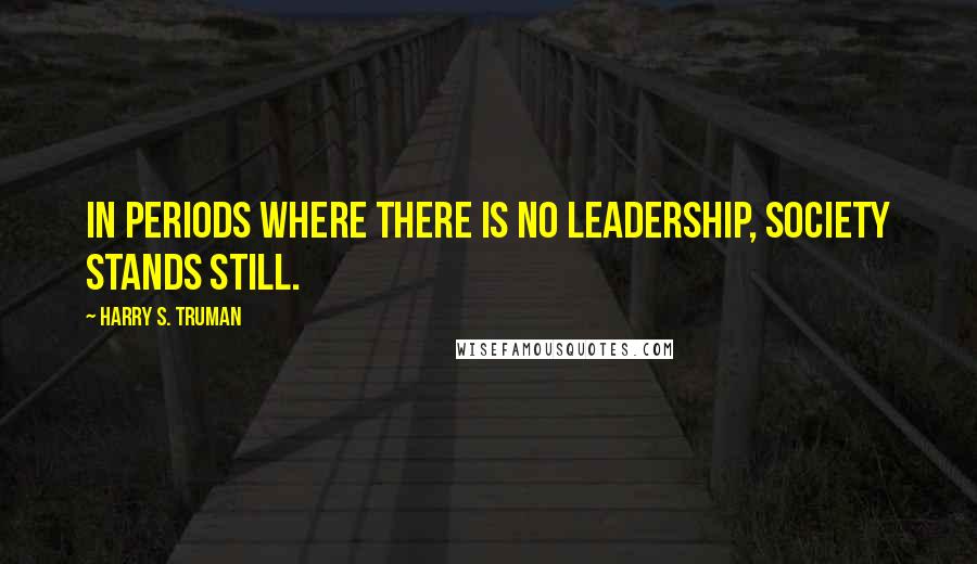 Harry S. Truman Quotes: In periods where there is no leadership, society stands still.
