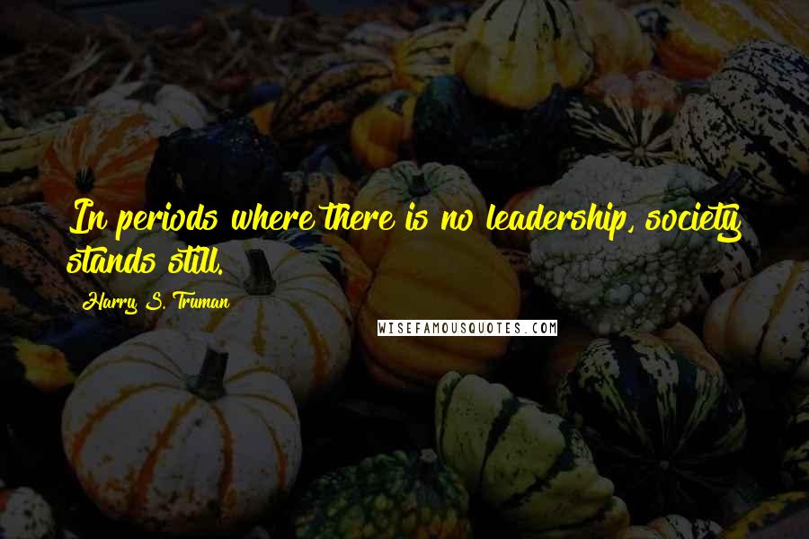 Harry S. Truman Quotes: In periods where there is no leadership, society stands still.