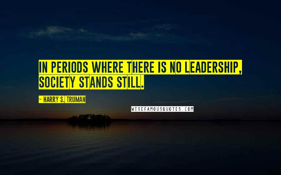 Harry S. Truman Quotes: In periods where there is no leadership, society stands still.