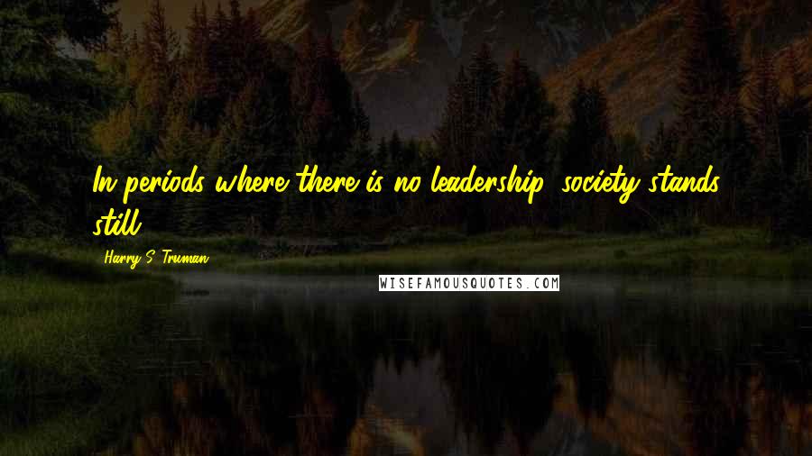 Harry S. Truman Quotes: In periods where there is no leadership, society stands still.