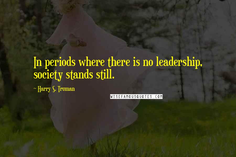 Harry S. Truman Quotes: In periods where there is no leadership, society stands still.