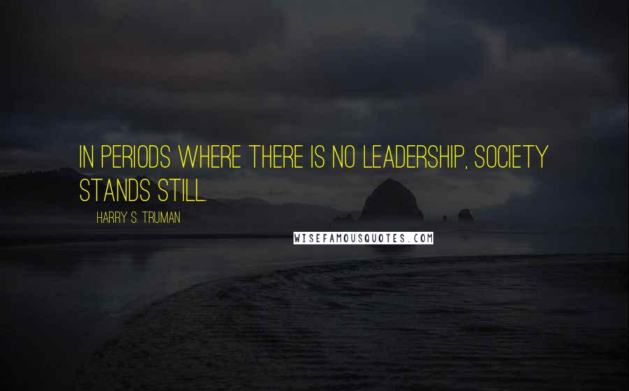 Harry S. Truman Quotes: In periods where there is no leadership, society stands still.