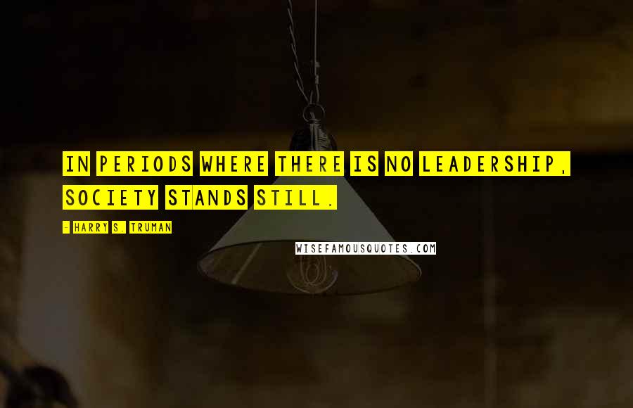 Harry S. Truman Quotes: In periods where there is no leadership, society stands still.