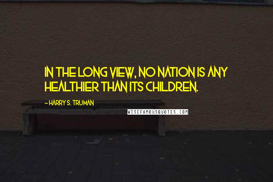 Harry S. Truman Quotes: In the long view, no nation is any healthier than its children.