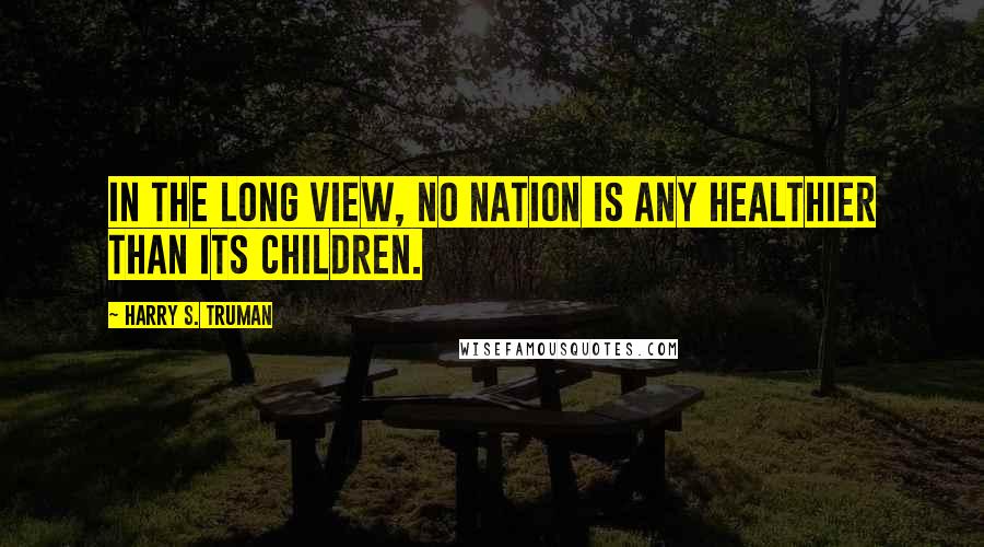 Harry S. Truman Quotes: In the long view, no nation is any healthier than its children.