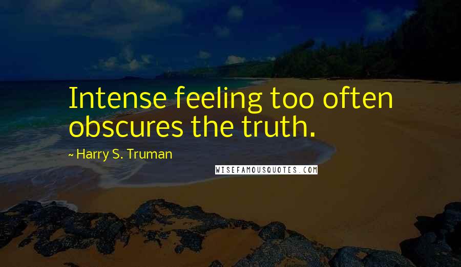 Harry S. Truman Quotes: Intense feeling too often obscures the truth.